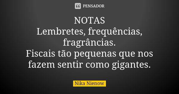 NOTAS Lembretes, frequências, fragrâncias. Fiscais tão pequenas que nos fazem sentir como gigantes.... Frase de Nika Nienow.