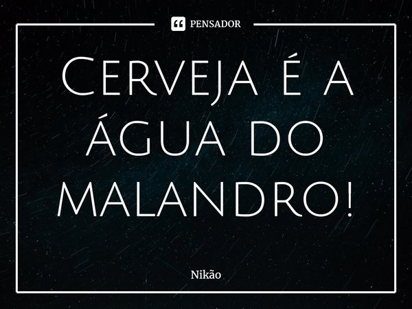 Cerveja é a água do malandro!⁠... Frase de Nikão.