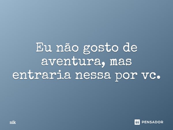 Eu não gosto de aventura, mas entraria nessa por vc.... Frase de nik.