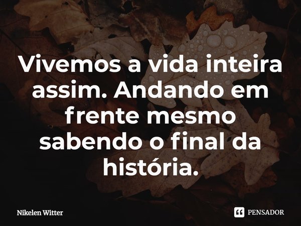 ⁠Vivemos a vida inteira assim. Andando em frente mesmo sabendo o final da história.... Frase de Nikelen Witter.