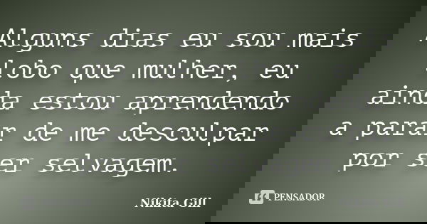 Alguns dias eu sou mais lobo que mulher, eu ainda estou aprendendo a parar de me desculpar por ser selvagem.... Frase de Nikita Gill.