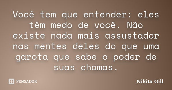 Você tem que entender: eles têm medo de você. Não existe nada mais assustador nas mentes deles do que uma garota que sabe o poder de suas chamas.... Frase de Nikita Gill.