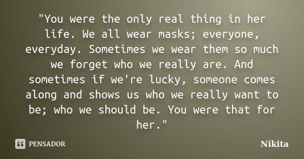 "You were the only real thing in her life. We all wear masks; everyone, everyday. Sometimes we wear them so much we forget who we really are. And sometimes... Frase de Nikita.