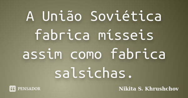 A União Soviética fabrica mísseis assim como fabrica salsichas.... Frase de Nikita S. Khrushchov.