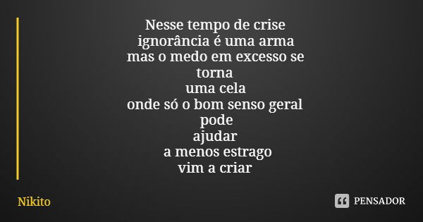 Nesse tempo de crise ignorância é uma arma mas o medo em excesso se torna uma cela onde só o bom senso geral pode ajudar a menos estrago vim a criar... Frase de Nikito.