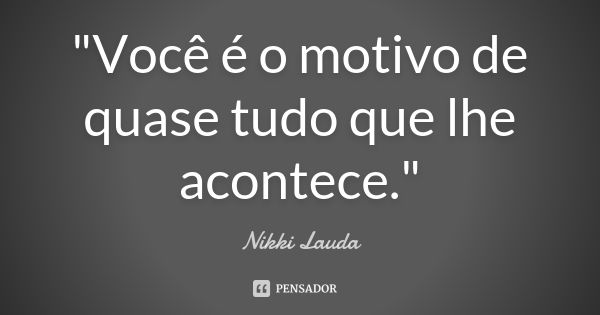 "Você é o motivo de quase tudo que lhe acontece."... Frase de Nikki Lauda.