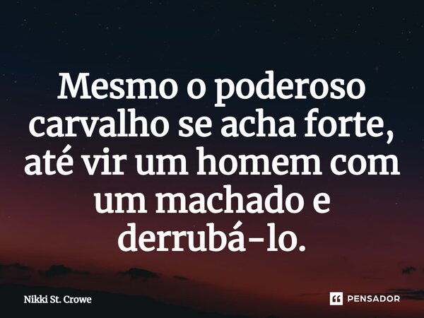 ⁠Mes­mo o po­de­ro­so car­va­lho se acha for­te, até vir um ho­mem com um macha­do e der­ru­bá-lo.... Frase de Nikki St. Crowe.