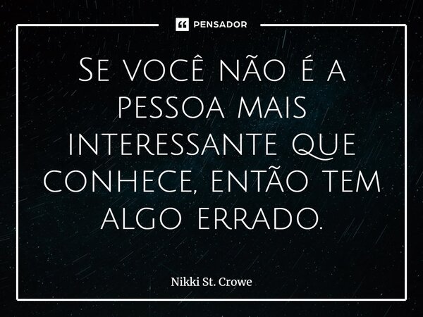 ⁠Se vo­cê não é a pes­soa mais in­te­res­san­te que co­nhe­ce, en­tão tem al­go erra­do.... Frase de Nikki St. Crowe.