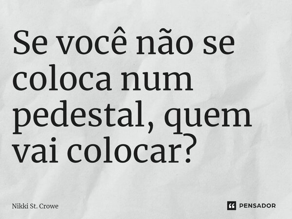 ⁠Se vo­cê não se co­lo­ca num pe­des­tal, quem vai co­lo­car?... Frase de Nikki St. Crowe.