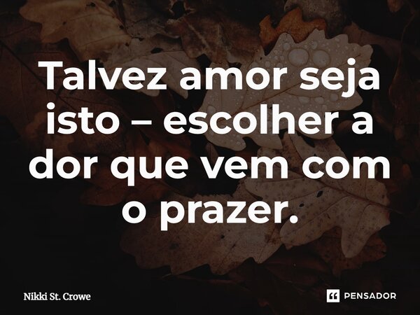 ⁠Tal­vez amor se­ja is­to – es­co­lher a dor que vem com o pra­zer.... Frase de Nikki St. Crowe.
