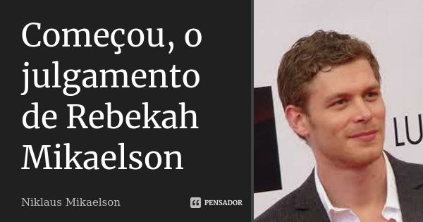 Começou, o julgamento de Rebekah Mikaelson... Frase de Niklaus Mikaelson.