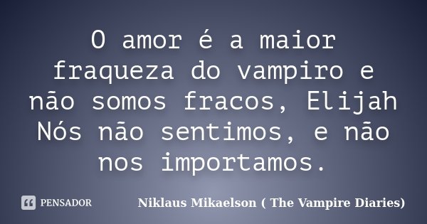 O amor é a maior fraqueza do vampiro e não somos fracos, Elijah Nós não sentimos, e não nos importamos.... Frase de Niklaus Mikaelson ( The Vampire Diaries).