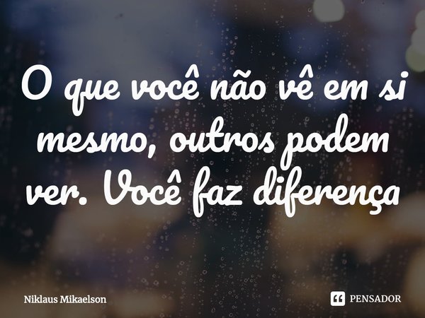 ⁠O que você não vê em si mesmo, outros podem ver. Você faz diferença... Frase de Niklaus Mikaelson.