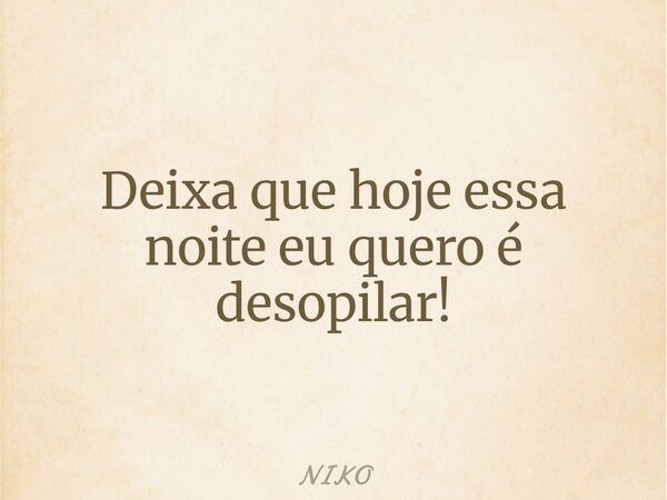 Deixa que hoje essa noite eu quero é desopilar!... Frase de NIKO.