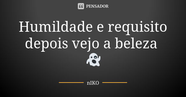 Humildade e requisito depois vejo a beleza 👻... Frase de nIKO.