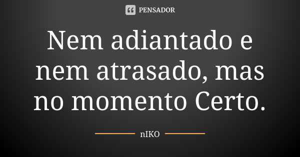 Nem adiantado e nem atrasado, mas no momento Certo.... Frase de NIKO.