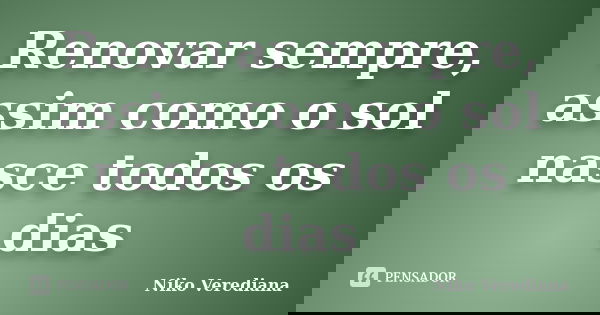 Renovar sempre, assim como o sol nasce todos os dias... Frase de Niko.Verediana.