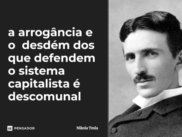 ⁠a arrogância e o desdém dos que defendem o sistema capitalista é descomunal... Frase de Nikola Tesla.