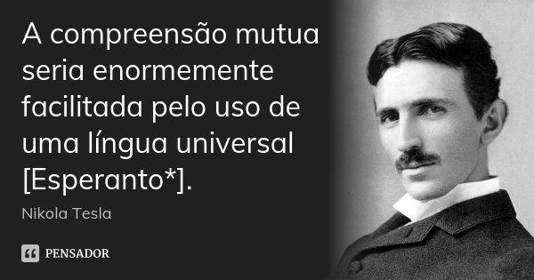 A compreensão mutua seria enormemente facilitada pelo uso de uma língua universal [Esperanto*].... Frase de Nikola Tesla.