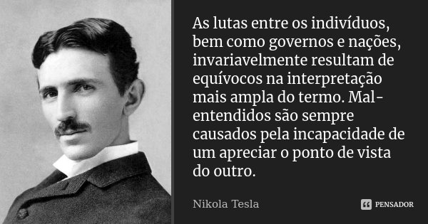 As lutas entre os indivíduos, bem como governos e nações, invariavelmente resultam de equívocos na interpretação mais ampla do termo. Mal-entendidos são sempre ... Frase de Nikola Tesla.