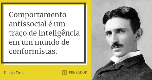 Comportamento antissocial é um traço de inteligência em um mundo de conformistas.... Frase de Nikola Tesla.