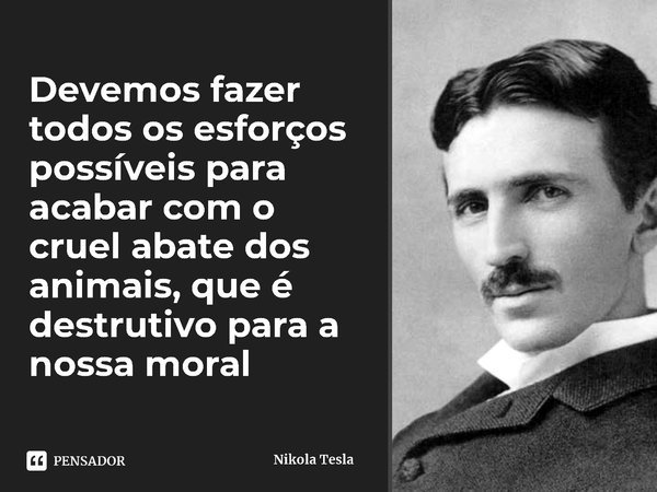 ⁠Devemos fazer todos os esforços possíveis para acabar com o cruel abate dos animais, que é destrutivo para a nossa moral... Frase de Nikola Tesla.