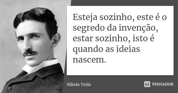 Esteja sozinho, este é o segredo da invenção, estar sozinho, isto é quando as ideias nascem.... Frase de Nikola Tesla.