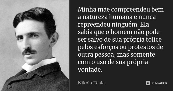 Minha mãe compreendeu bem a natureza humana e nunca repreendeu ninguém. Ela sabia que o homem não pode ser salvo de sua própria tolice pelos esforços ou protest... Frase de Nikola Tesla.
