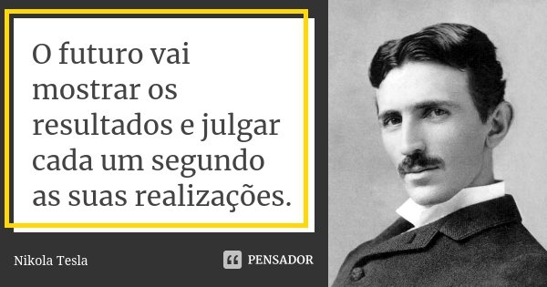 O futuro vai mostrar os resultados e julgar cada um segundo as suas realizações.... Frase de Nikola Tesla.