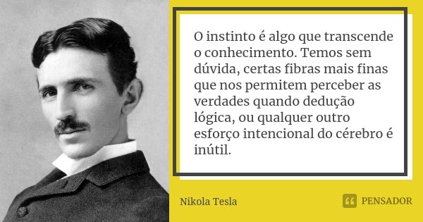 O instinto é algo que transcende o conhecimento. Temos sem dúvida, certas fibras mais finas que nos permitem perceber as verdades quando dedução lógica, ou qual... Frase de Nikola Tesla.