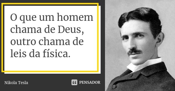 O que um homem chama de Deus, outro chama de leis da física.... Frase de Nikola Tesla.