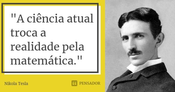 "A ciência atual troca a realidade pela matemática."... Frase de Nikola Tesla.