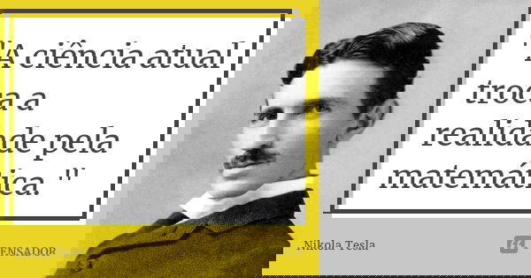 "A ciência atual troca a realidade pela matemática."... Frase de Nikola Tesla.