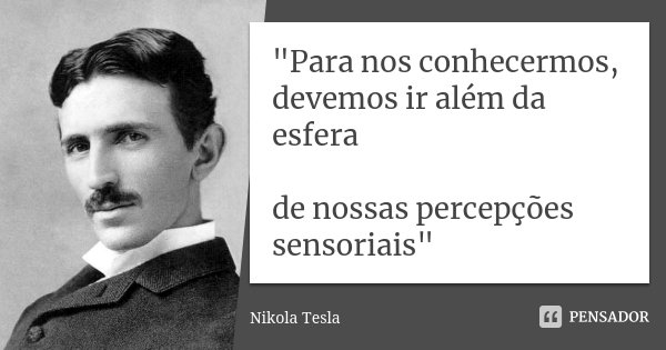 "Para nos conhecermos, devemos ir além da esfera de nossas percepções sensoriais"... Frase de Nikola Tesla.