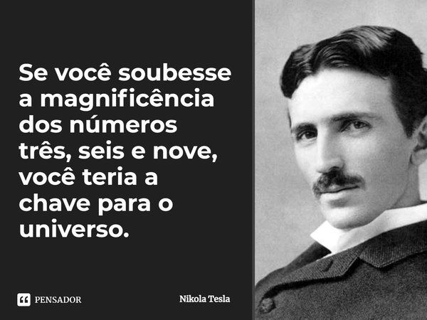 Se você soubesse a magnificência dos números três, seis e nove, você teria a chave para o universo.... Frase de Nikola Tesla.