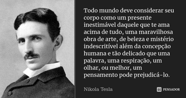 Todo mundo deve considerar seu corpo como um presente inestimável daquele que te ama acima de tudo, uma maravilhosa obra de arte, de beleza e mistério indescrit... Frase de Nikola Tesla.