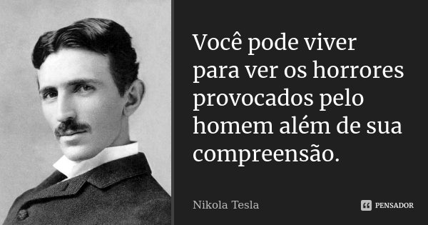 Você pode viver para ver os horrores provocados pelo homem além de sua compreensão.... Frase de Nikola Tesla.