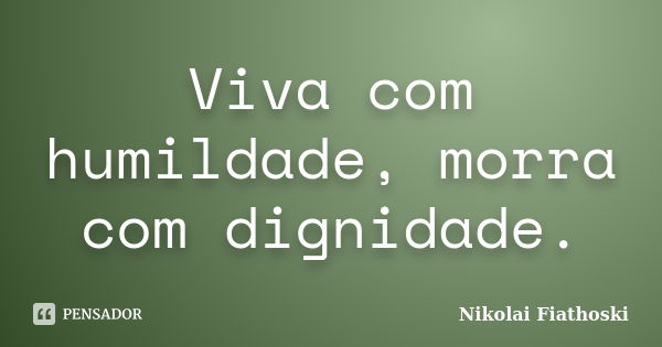 Viva com humildade, morra com dignidade.... Frase de Nikolai Fiathoski.