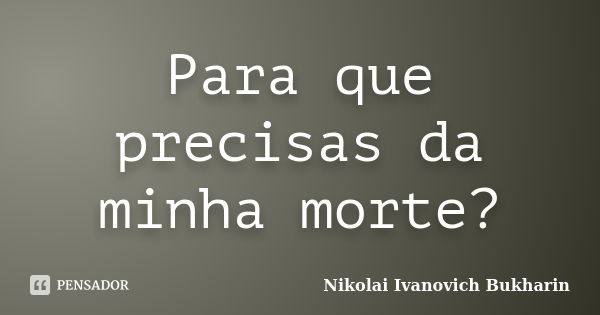 Para que precisas da minha morte?... Frase de Nikolai Ivanovich Bukharin.