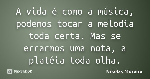 A vida é como a música, podemos tocar a melodia toda certa. Mas se errarmos uma nota, a platéia toda olha.... Frase de Nikolas Moreira.