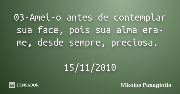 03-Amei-o antes de contemplar sua face, pois sua alma era-me, desde sempre, preciosa. 15/11/2010... Frase de Nikolas Panagiotis.