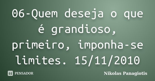 06-Quem deseja o que é grandioso, primeiro, imponha-se limites. 15/11/2010... Frase de Nikolas Panagiotis.