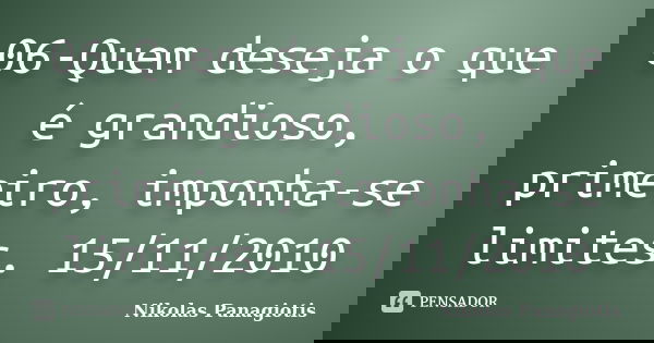 06-Quem deseja o que é grandioso, primeiro, imponha-se limites. 15/11/2010... Frase de Nikolas Panagiotis.