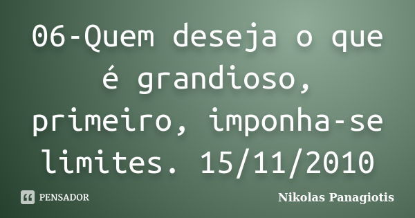 06-Quem deseja o que é grandioso, primeiro, imponha-se limites. 15/11/2010... Frase de Nikolas Panagiotis.