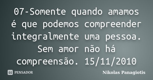 07-Somente quando amamos é que podemos compreender integralmente uma pessoa. Sem amor não há compreensão. 15/11/2010... Frase de Nikolas Panagiotis.