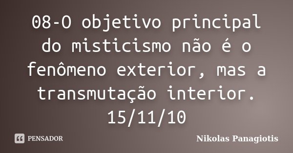 08-O objetivo principal do misticismo não é o fenômeno exterior, mas a transmutação interior. 15/11/10... Frase de Nikolas Panagiotis.