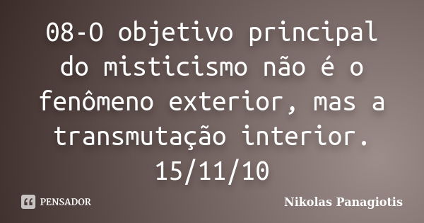 08-O objetivo principal do misticismo não é o fenômeno exterior, mas a transmutação interior. 15/11/10... Frase de Nikolas Panagiotis.