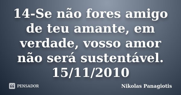 14-Se não fores amigo de teu amante, em verdade, vosso amor não será sustentável. 15/11/2010... Frase de Nikolas Panagiotis.