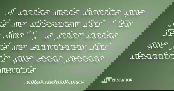 A coisa mais bonita que já me disseram foi ''Eu Te Amo'', a pior coisa que já me aconteceu foi descobrir que essa pessoa mentia... Frase de Nikole Gabrielle O.S.S.