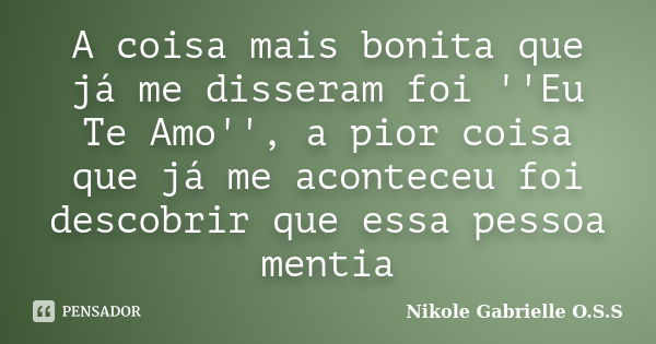 A coisa mais bonita que já me disseram foi ''Eu Te Amo'', a pior coisa que já me aconteceu foi descobrir que essa pessoa mentia... Frase de Nikole Gabrielle O.S.S.